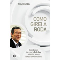 COMO GIREI A RODA: BASTIDORES E INTRIGAS DO RODA VIVA REVELADOS POR UM DE SEUS APRESENTADORES