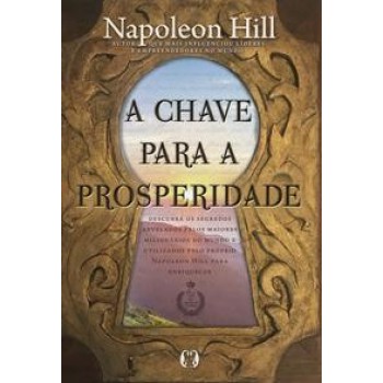 A Chave Para A Prosperidade: Descubra Os Segredos Revelados Pelos Maiores Milionários Do Mundo E Utilizados Pelo Próprio Napoleon Hill Para Enriquecer