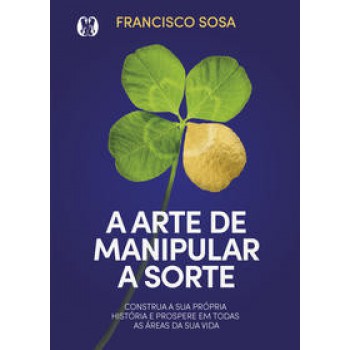 A Arte De Manipular A Sorte: Construa Sua Própria História E Prospere Em Todas As áreas De Sua Vida.