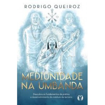 Mediunidade Na Umbanda: Descubra Os Fundamentos Da Prática E Desenvolvimento Do Médium De Terreiro