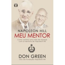 Napoleon Hill Meu Mentor: Como Construí Uma Vida De Riquezas Com A Mentoria De Napoleon Hill