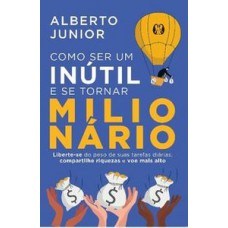 Como Ser Um Inútil E Se Tornar Milionário: Liberte-se Do Peso De Suas Tarefas Diárias, Compartilhe Riquezas E Voe Mais Alto