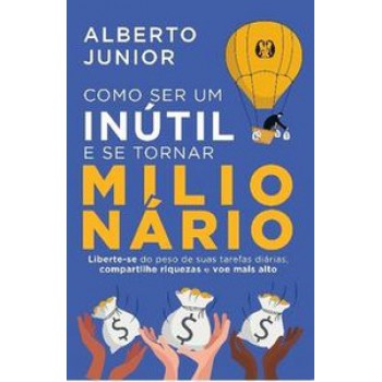 Como Ser Um Inútil E Se Tornar Milionário: Liberte-se Do Peso De Suas Tarefas Diárias, Compartilhe Riquezas E Voe Mais Alto