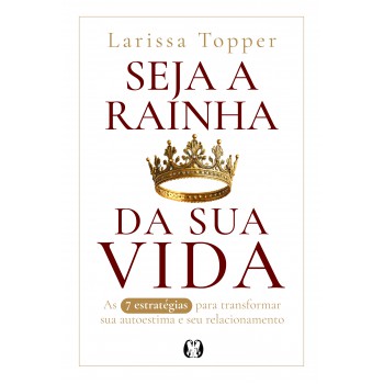 Seja A Rainha Da Sua Vida: As 7 Estratégias Para Transormar A Sua Autoestima E Seu Relacionamento.