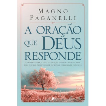 A Oração Que Deus Responde: Como Entender O Papel Da Oração E Aplicá-la Em Sua Vida Para Ter Mais Profundidade Espiritual E Felicidade Com Deus