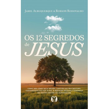 Os 12 Segredos De Jesus: Como Ser Líder De Si Mesmo, Capitão Do Seu Destino, Comandante Da Sua Alma, E Inspirar Pessoas A Exemplo Do Maior Mestre Da Humanidade