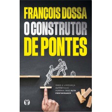 O Construtor De Pontes: Onde A Liderança Autêntica E Humana Traz Alta Perormance