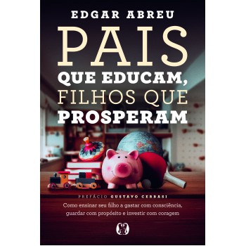 Pais Que Educam, Ilhos Que Prosperam: Como Ensinar Seu Ilho A Gastar Com Consciência, Guardar Com Prop-sito E Investir Com Coragem