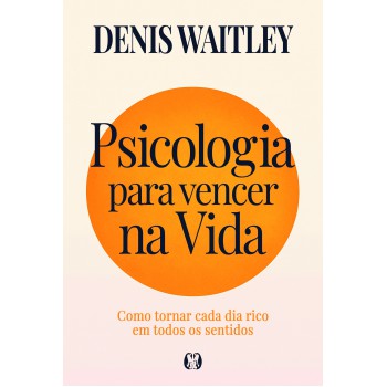 Psicologia Para Vencer Na Vida: Como Tornar Cada Dia Rico Em Todos Os Sentidos