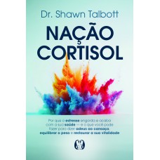 Nação Cortisol: Por Que O Estresse Engorda E Acaba Com A Sua Saúde - E O Que Você Pode Azer Para Dizer Adeus Ao Cansaço, Equilibrar O Peso E Restaurar A Sua Vitalidade