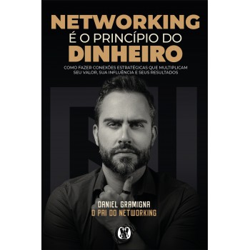 Networking é O Princípio Do Dinheiro: Como Azer Conexões Estratégicas Que Multiplicam Seu Valor, Sua Inluência E Seus Resultados