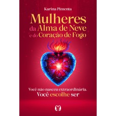 Mulheres Da Alma De Neve E Do Coração De Ogo: Você Não Nasceu Extraordinária. Você Escolhe Ser