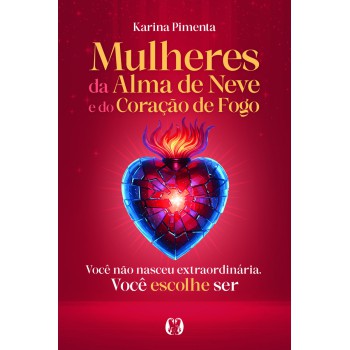Mulheres Da Alma De Neve E Do Coração De Ogo: Você Não Nasceu Extraordinária. Você Escolhe Ser