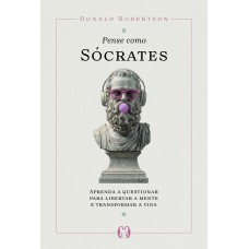 Pense Como S-crates: Aprenda A Questionar Para Libertar A Mente E Transormar A Vida