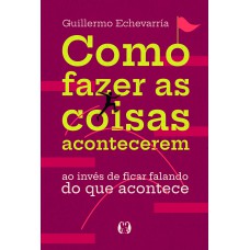 Como Fazer As Coisas Acontecerem: Ao Invés De Ficar Falando Do Que Acontece