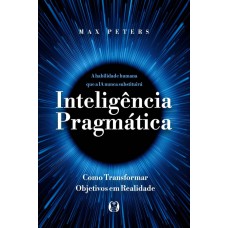 Inteligência Pragmática: A Habilidade Humana Que A Ia Nunca Substituirá - Como Transormar Objetivos Em Realidade