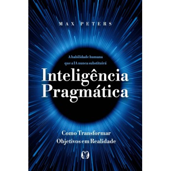Inteligência Pragmática: A Habilidade Humana Que A Ia Nunca Substituirá - Como Transormar Objetivos Em Realidade
