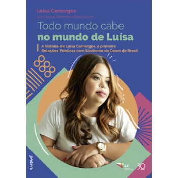 Todo Mundo Cabe No Mundo De Luísa: A História De Luísa Camargos, A Primeira Relações Públicas Com Síndrome De Down Do Brasil