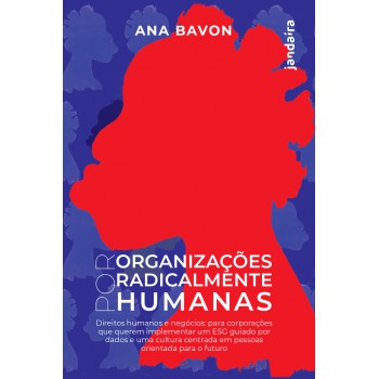 Por Organizações Radicalmente Humanas: Direitos Humanos E Neg-cios Para Corporações Que Querem Implementar Um Esg Guiado Por Dados E Uma Cultura Centrada Em Pessoas Orientada Para O Uturo