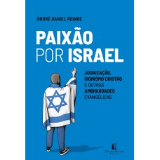 Paixão Por Israel: Judaização, Sionismo Cristão E Outras Ambiguidades Evangélicas