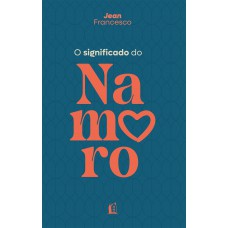 O Significado Do Namoro - Descubra O Propósito Do Relacionamento Amoroso Na Vida Cristã