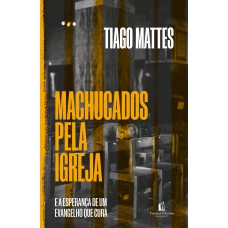Machucados Pela Igreja: E A Esperança De Um Evangelho Que Cura