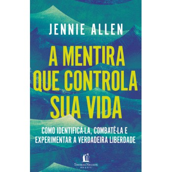 A Mentira Que Controla Sua Vida: Como Identificá-la, Combatê-la E Experimentar A Verdadeira Liberdade