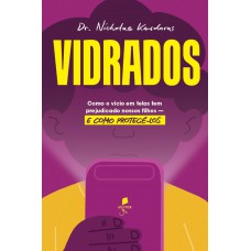 Vidrados: Como O Vício Em Telas Tem Prejudicado Nossos Filhos - E Como Protegê-los