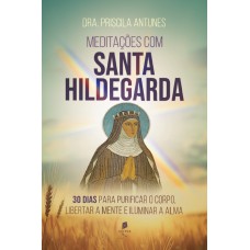 Meditações Com Santa Hildegarda: 30 Dias Para Purificar O Corpo, Libertar A Mente E Iluminar A Alma