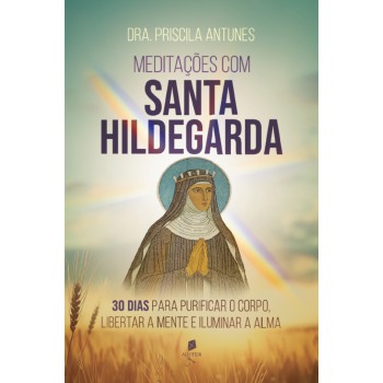 Meditações Com Santa Hildegarda: 30 Dias Para Purificar O Corpo, Libertar A Mente E Iluminar A Alma