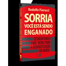 SORRIA, VOCÊ ESTÁ SENDO ENGANADO: DESMONTANDO FAKE NEWS PARA A DESIDIOTIZAÇÃO DO BRASIL