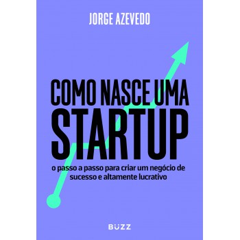 Como Nasce Uma Startup: O Passo A Passo Para Criar Um Negócio De Sucesso E Altamente Lucrativo