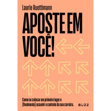 Aposte Em Você: Como Se Colocar Em Primeiro Lugar E (finalmente) Assumir O Controle Da Sua Carreira