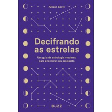 Decifrando As Estrelas: Um Guia De Astrologia Moderno Para Encontrar Seu Propósito