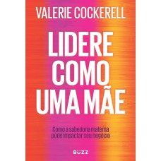 Lidere Como Uma Mãe: Como A Sabedoria Materna Pode Impactar Seu Negócio