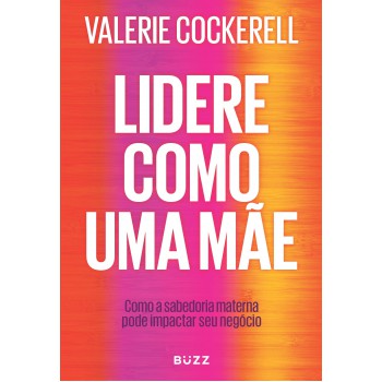 Lidere Como Uma Mãe: Como A Sabedoria Materna Pode Impactar Seu Negócio