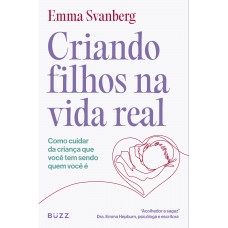 Criando Filhos Na Vida Real: Como Cuidar Da Criança Que Você Tem Sendo Quem Você é