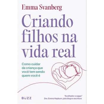 Criando Filhos Na Vida Real: Como Cuidar Da Criança Que Você Tem Sendo Quem Você é