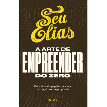 A Arte De Empreender Do Zero: Como Tirar Do Papel E Construir Um Negócio Com Propósito