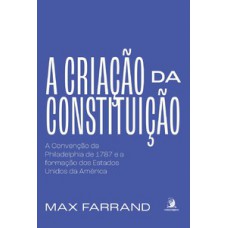 A Criação Da Constituição: A Convenção Da Philadelphia De 1787 E A Formação Dos Estados Unidos Da América