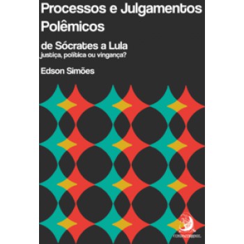 PROCESSOS E JULGAMENTOS POLÊMICOS, DE SÓCRATES A LULA: JUSTIÇA, POLÍTICA OU VINGANÇA?