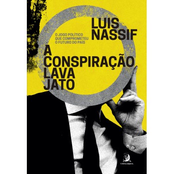 A Conspiração Lava Jato: O Jogo Político Que Comprometeu O Futuro Do País