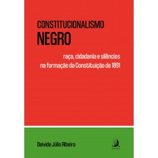 Constitucionalismo Negro: Raça, Cidadania E Silêncios Na Ormação Da Constituição De 1891 Constitucionalismo Negro: Raça, Cidadania E Silêncios Na Ormação Da Constituição De 1891