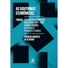As Doutrinas Econ-micas - Tomo Iii: A Revolução Marginalista Neoclássica (1870-1930): O Agente Racional Na Hist-ria Do Pensamento Econ-mico