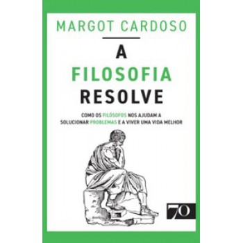 A Filosofia Resolve: Como Os Filósofos Nos Ajudam A Solucionar Problemas E A Viver Uma Vida Melhor