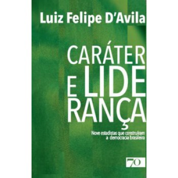 Caráter E Liderança: Nove Estadistas Que Construíram A Democracia Brasileira