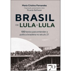 Brasil De Lula A Lula: 100 Textos Para Entender A Política No Século 21