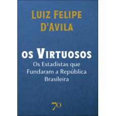 Os Virtuosos: Os Estadistas Que Undaram A República Brasileira