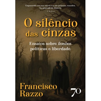 O Silêncio Das Cinzas: Ensaios Sobre Ilusões Políticas E Liberdade