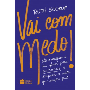 Vai Com Medo!: Use A Coragem A Seu Favor Para Empreender E Conquiste A Vida Que Sempre Quis